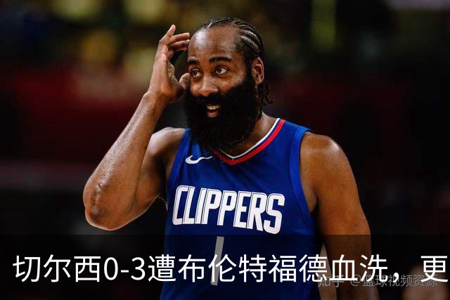 切尔西0-3遭布伦特福德血洗，更衣室矛盾爆发，阿隆索无奈