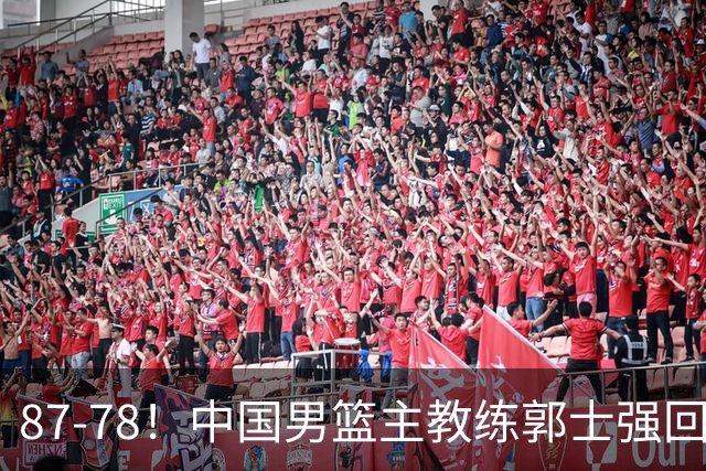87-78！中国男篮主教练郭士强回应，沙特主教练表态，新华社发声